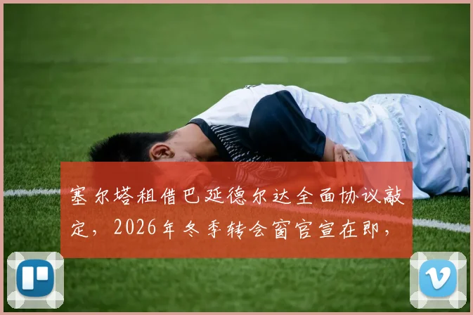 塞尔塔租借巴延德尔达全面协议敲定，2026年冬季转会窗官宣在即，跟队记者透露球员定位与号码