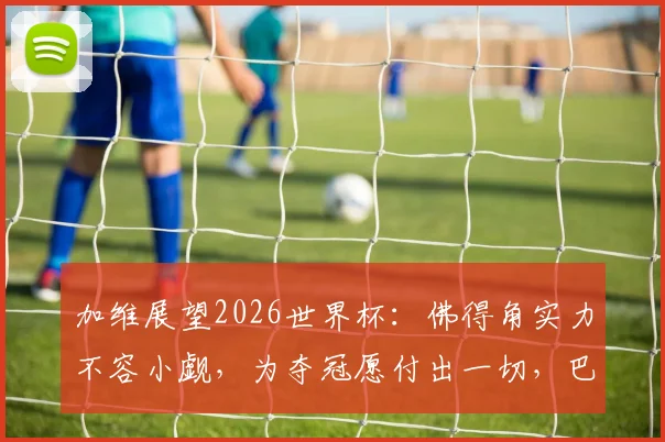 加维展望2026世界杯：佛得角实力不容小觑，为夺冠愿付出一切，巴萨新星访谈实录与未来展望