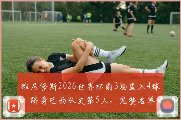 维尼修斯2026世界杯前3场轰入4球，跻身巴西队史第5人，完整名单与数据分析