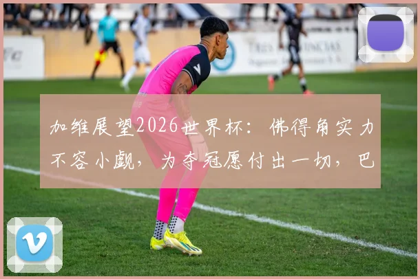 加维展望2026世界杯：佛得角实力不容小觑，为夺冠愿付出一切，巴萨新星访谈实录与未来展望