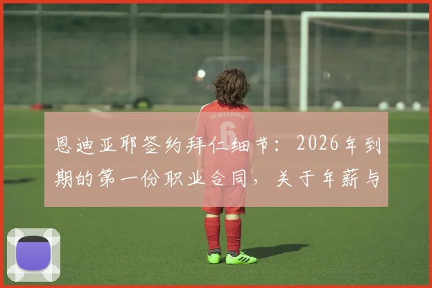 恩迪亚耶签约拜仁细节：2026年到期的第一份职业合同，关于年薪与未来发展路径的深度解读