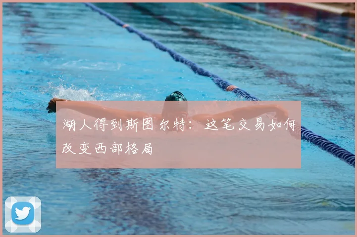 湖人得到斯图尔特：这笔交易如何改变西部格局