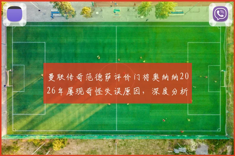 曼联传奇范德萨评价门将奥纳纳2026年屡现奇怪失误原因，深度分析其状态波动与门线技术问题