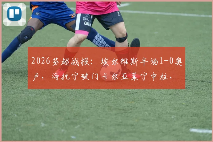 2026芬超战报：埃尔维斯半场1-0奥卢，海托宁破门卡尔亚莱宁中柱，附全场数据分析与射手榜解读