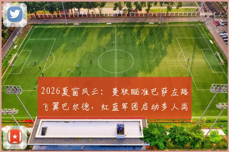 2026夏窗风云：曼联瞄准巴萨左路飞翼巴尔德，红蓝军团启动多人离队计划应对财政压力