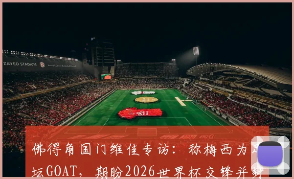 佛得角国门维佳专访:称梅西为足坛GOAT,期盼2026世界杯交锋并封出其点球