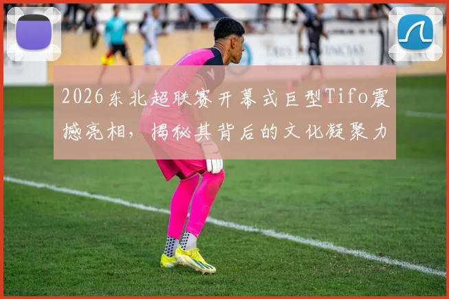 2026东北超联赛开幕式巨型Tifo震撼亮相，揭秘其背后的文化凝聚力与南北竞技氛围差异