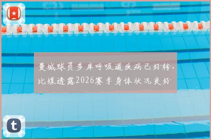 曼城球员多库呼吸道疾病已好转，比媒透露2026赛季身体状况良好