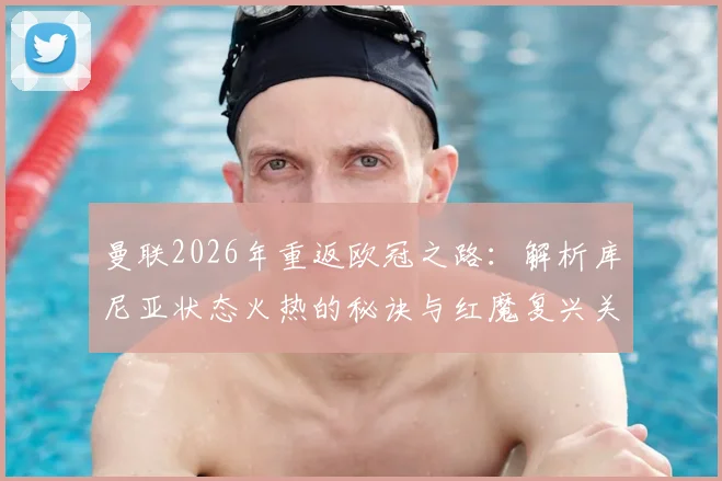 曼联2026年重返欧冠之路：解析库尼亚状态火热的秘诀与红魔复兴关键