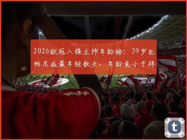 2026欧冠八强主帅年龄榜:39岁孔帕尼成最年轻教头,年龄竟小于拜仁门神诺伊尔