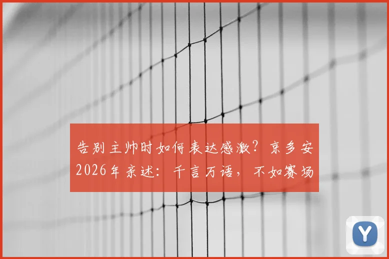 告别主帅时如何表达感激？京多安2026年亲述：千言万语，不如赛场再见