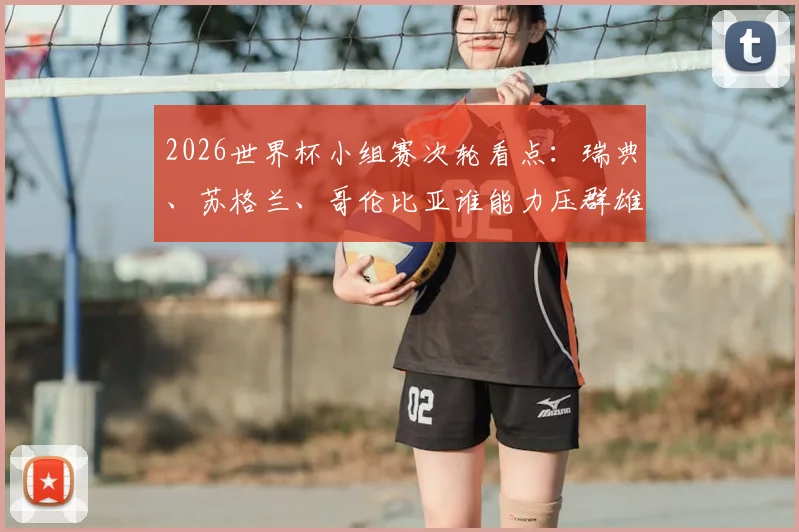 2026世界杯小组赛次轮看点:瑞典、苏格兰、哥伦比亚谁能力压群雄,提前一轮小组头名出线?