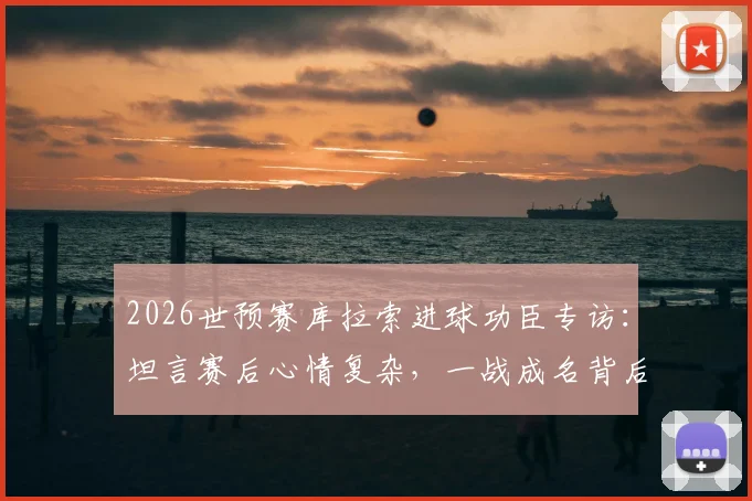 2026世预赛库拉索进球功臣专访：坦言赛后心情复杂，一战成名背后的真实心路历程