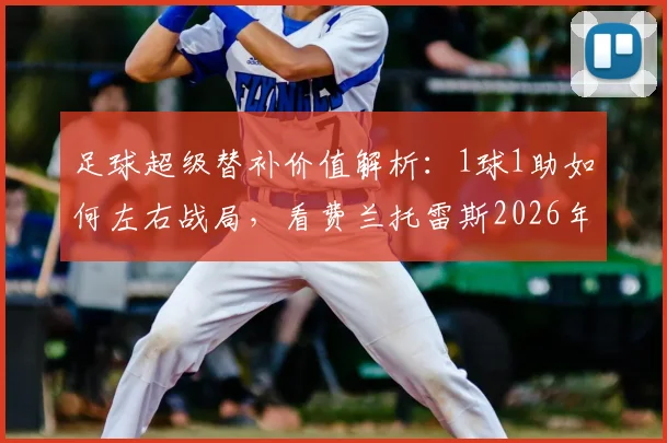 足球超级替补价值解析:1球1助如何左右战局,看费兰托雷斯2026年关键战例与战术启示