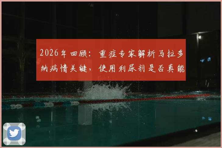 2026年回顾：重症专家解析马拉多纳病情关键，使用利尿剂是否真能改变结局？