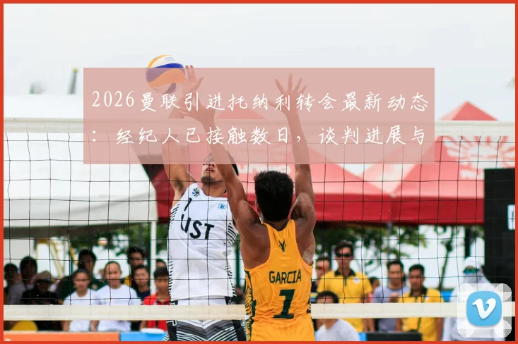 2026曼联引进托纳利转会最新动态：经纪人已接触数日，谈判进展与球员未来深度分析