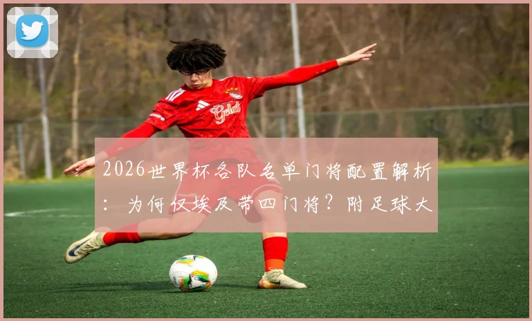 2026世界杯各队名单门将配置解析：为何仅埃及带四门将？附足球大名单规则与门将选择深度指南