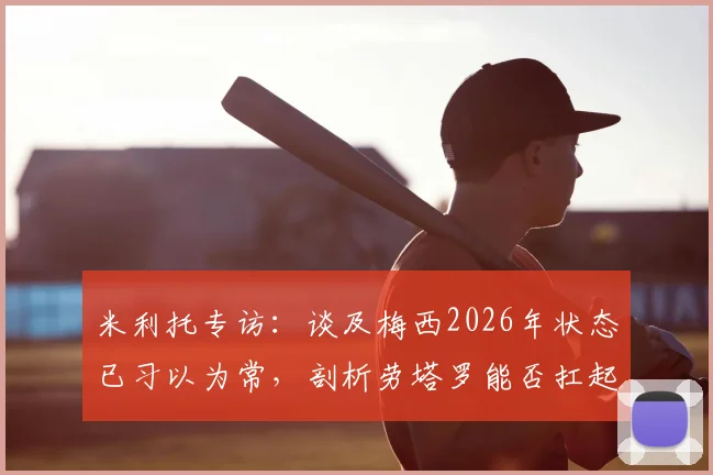 米利托专访：谈及梅西2026年状态已习以为常，剖析劳塔罗能否扛起阿根廷进军决赛重任