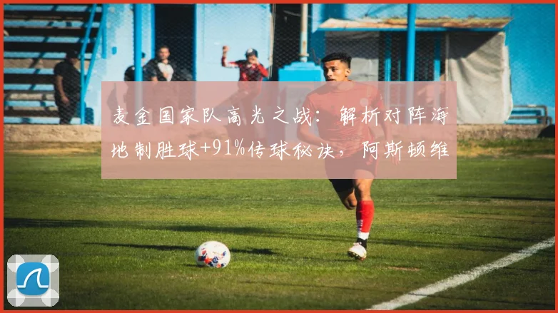 麦金国家队高光之战：解析对阵海地制胜球+91%传球秘诀，阿斯顿维拉中场核心价值尽显
