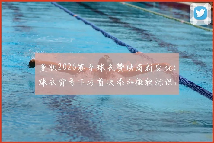 曼联2026赛季球衣赞助商新变化:球衣背号下方首次添加微软标识,背后有哪些看点与商业布局?