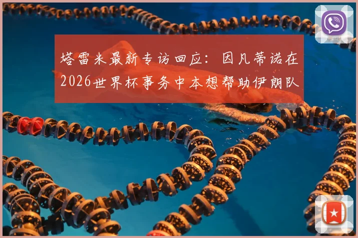 塔雷米最新专访回应：因凡蒂诺在2026世界杯事务中本想帮助伊朗队，责任归属美方引热议