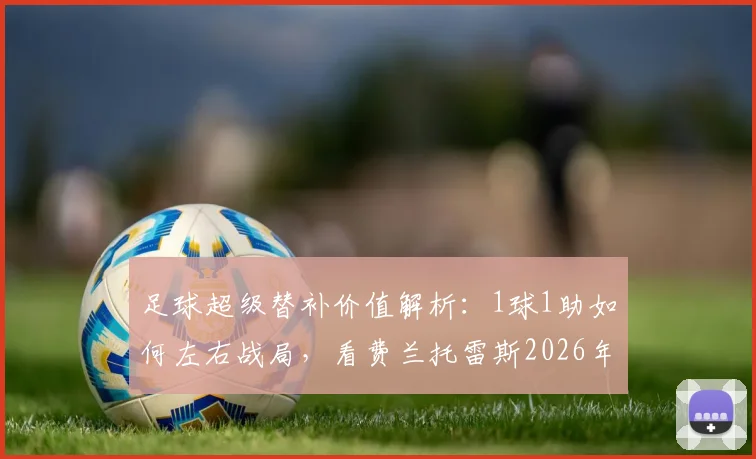 足球超级替补价值解析:1球1助如何左右战局,看费兰托雷斯2026年关键战例与战术启示