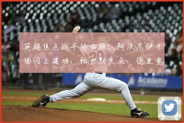 英超焦点战半场回顾：阿沃尼伊开场闪击建功，帕尔默失点，德里重伤离场，切尔西半场0-2落后森林，波帅面临考验